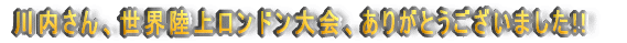 川内さん、世界陸上ロンドン大会、ありがとうございました!!
